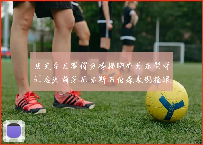 历史季后赛得分榜揭晓乔丹东契奇AI名列前茅尼克斯布伦森表现抢眼