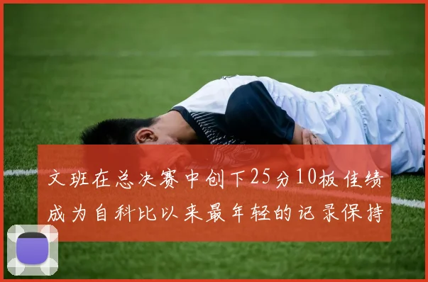 文班在总决赛中创下25分10板佳绩成为自科比以来最年轻的记录保持者