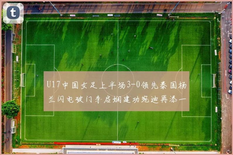 U17中国女足上半场3-0领先泰国杨兰闪电破门李启娴建功宛迪再添一分