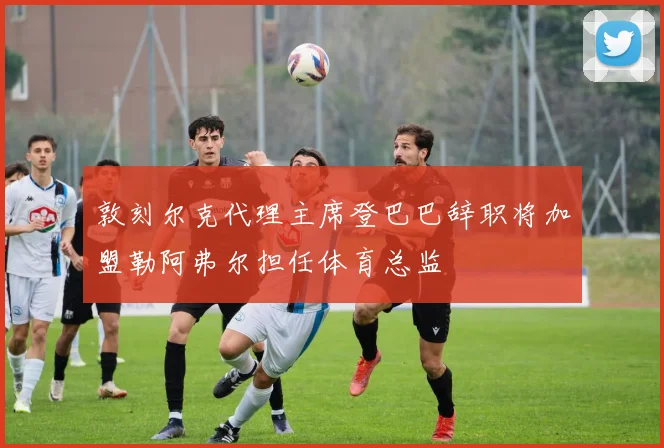 敦刻尔克代理主席登巴巴辞职将加盟勒阿弗尔担任体育总监
