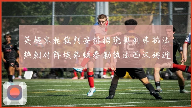 英超末轮裁判安排揭晓奥利弗执法热刺对阵埃弗顿泰勒执法西汉姆迎战利兹联