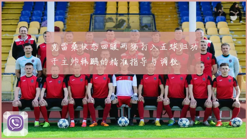 克雷桑状态回暖两场打入五球归功于主帅韩鹏的精准指导与调教