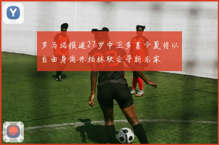 罗马诺报道27岁中卫多基今夏将以自由身离开柏林联合寻新东家