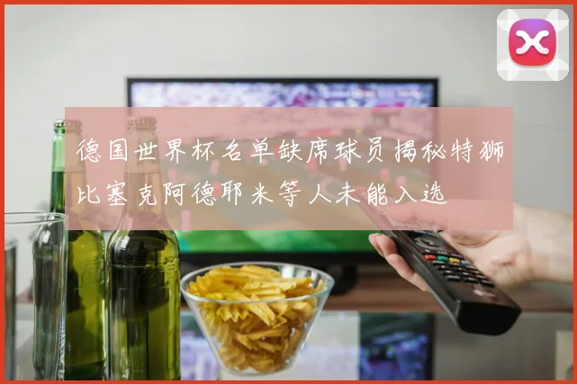 德国世界杯名单缺席球员揭秘特狮比塞克阿德耶米等人未能入选
