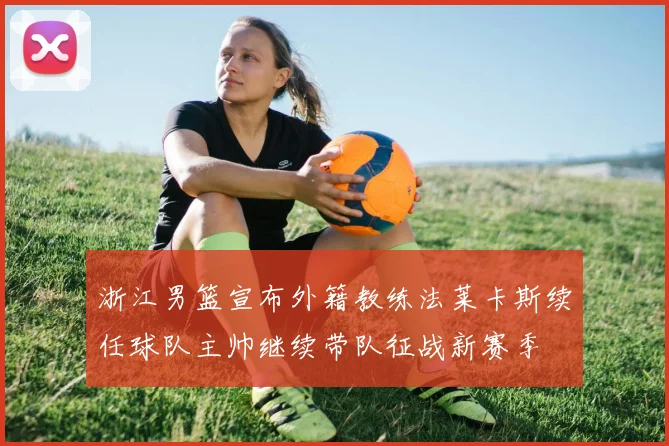 浙江男篮宣布外籍教练法莱卡斯续任球队主帅继续带队征战新赛季