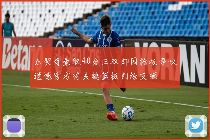 东契奇豪取40分三双却因抢板争议遗憾官方将关键篮板判给艾顿