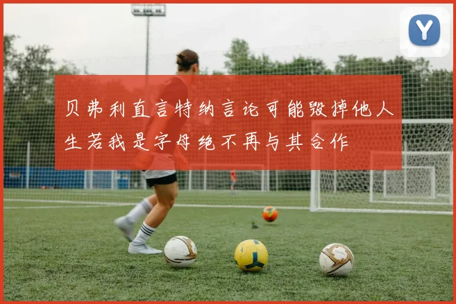 贝弗利直言特纳言论可能毁掉他人生若我是字母绝不再与其合作