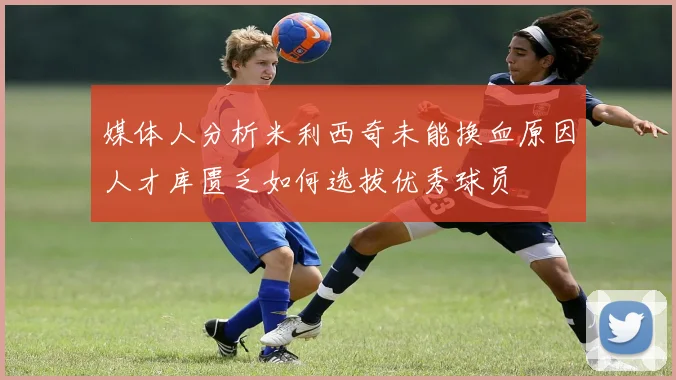 媒体人分析米利西奇未能换血原因人才库匮乏如何选拔优秀球员
