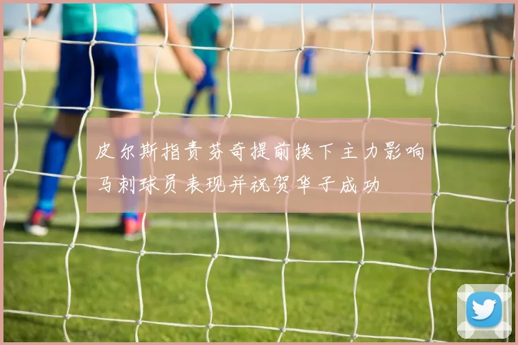 皮尔斯指责芬奇提前换下主力影响马刺球员表现并祝贺华子成功