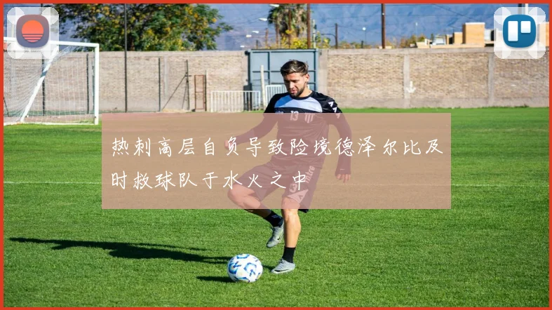 热刺高层自负导致险境德泽尔比及时救球队于水火之中