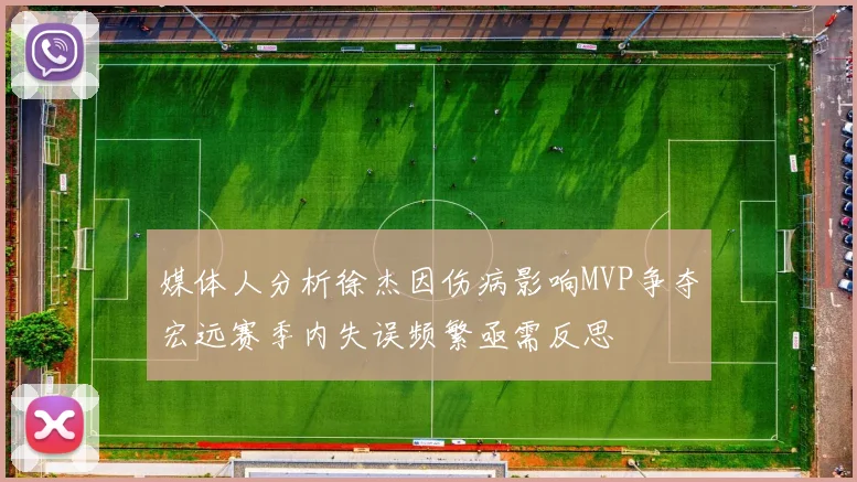 媒体人分析徐杰因伤病影响MVP争夺宏远赛季内失误频繁亟需反思