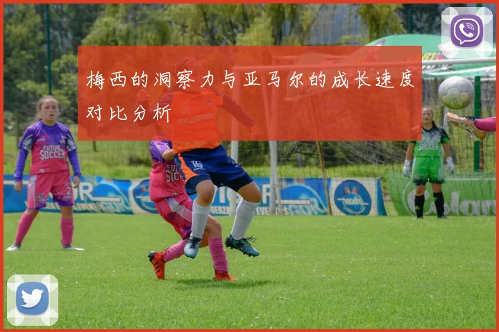 梅西的洞察力与亚马尔的成长速度对比分析